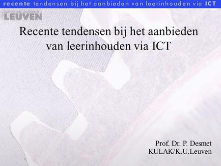 Recente tendensen bij het aanbieden van leerinhouden via ICT Prof. Dr. P. Desmet KULAK/K.U.Leuven.