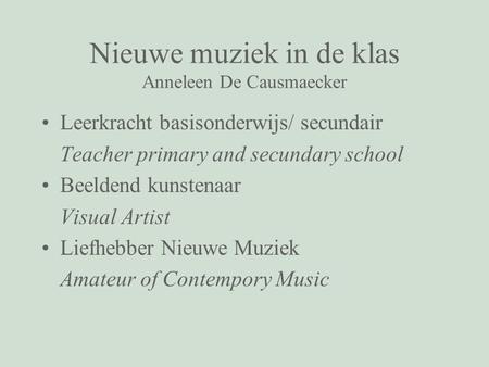 Nieuwe muziek in de klas Anneleen De Causmaecker Leerkracht basisonderwijs/ secundair Teacher primary and secundary school Beeldend kunstenaar Visual Artist.