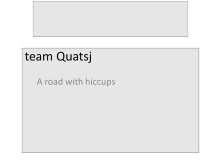 A road with hiccups team Quatsj. Inhoud Wie zijn team Quatsj Playreal Process Concepten Het einde Drakeneiland Process Concepten Te verwachten.