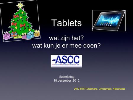 Tablets wat zijn het? wat kun je er mee doen? clubmiddag 18 december 2012 2012 © R.P.Vloeimans, Amstelveen, Netherlands.