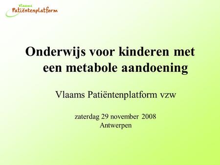 Onderwijs voor kinderen met een metabole aandoening Vlaams Patiëntenplatform vzw zaterdag 29 november 2008 Antwerpen.