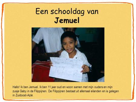 Een schooldag van Jemuel Hallo! Ik ben Jemuel. Ik ben 11 jaar oud en woon samen met mijn ouders en mijn zusje Gaby in de Filippijnen. De Filippijnen bestaat.