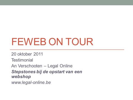 FEWEB ON TOUR 20 oktober 2011 Testimonial An Verschooten – Legal Online Stepstones bij de opstart van een webshop www.legal-online.be.