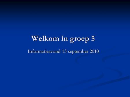 Welkom in groep 5 Informatieavond 13 september 2010.
