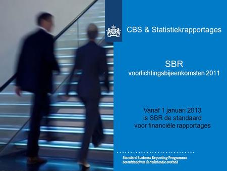CBS & Statistiekrapportages SBR voorlichtingsbijeenkomsten 2011 Vanaf 1 januari 2013 is SBR de standaard voor financiële rapportages.