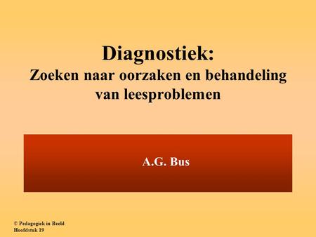 Diagnostiek: Zoeken naar oorzaken en behandeling van leesproblemen A.G. Bus © Pedagogiek in Beeld Hoofdstuk 19.
