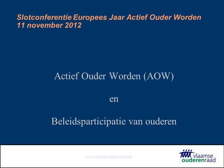 Www.vlaamse-ouderenraad.be Slotconferentie Europees Jaar Actief Ouder Worden 11 november 2012 Actief Ouder Worden (AOW) en Beleidsparticipatie van ouderen.