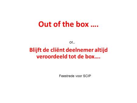 Out of the box …. Blijft de cliënt deelnemer altijd veroordeeld tot de box…. Of… Feestrede voor SCIP.