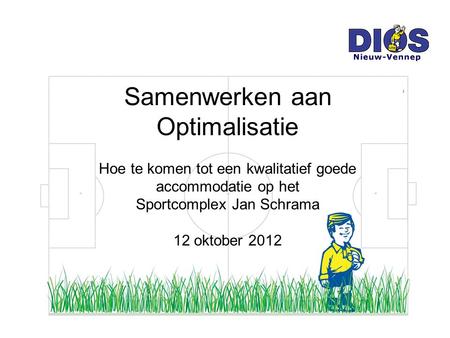 Samenwerken aan Optimalisatie Hoe te komen tot een kwalitatief goede accommodatie op het Sportcomplex Jan Schrama 12 oktober 2012.