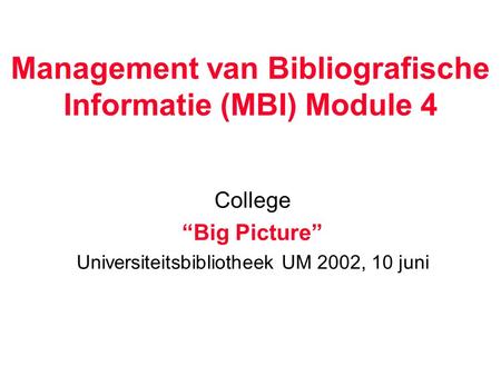 Management van Bibliografische Informatie (MBI) Module 4 College “Big Picture” Universiteitsbibliotheek UM 2002, 10 juni.