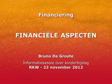 FINANCIËLE ASPECTEN Bruno De Groote Informatiesessie over kinderbijslag RKW - 22 november 2012 Bruno De Groote Informatiesessie over kinderbijslag RKW.