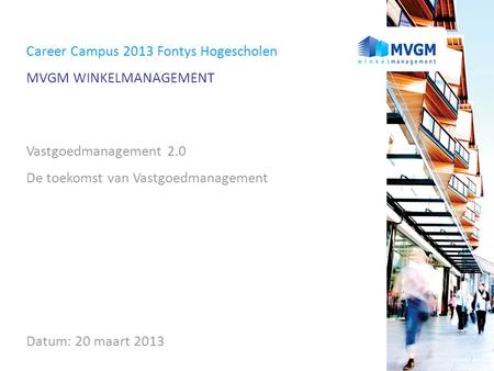 Career Campus 2013 Fontys Hogescholen MVGM WINKELMANAGEMENT Vastgoedmanagement 2.0 De toekomst van Vastgoedmanagement Datum: 20 maart 2013.