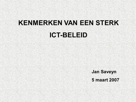 KENMERKEN VAN EEN STERK ICT-BELEID Jan Saveyn 5 maart 2007.