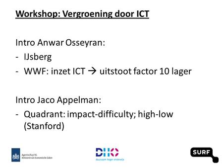 Workshop: Vergroening door ICT Intro Anwar Osseyran: -IJsberg -WWF: inzet ICT  uitstoot factor 10 lager Intro Jaco Appelman: -Quadrant: impact-difficulty;