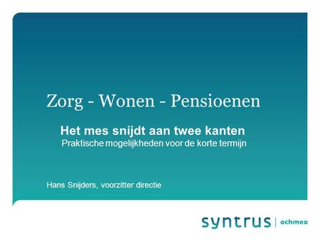 Zorg - Wonen - Pensioenen Het mes snijdt aan twee kanten Praktische mogelijkheden voor de korte termijn Hans Snijders, voorzitter directie.