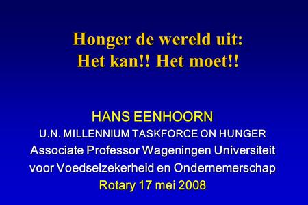 Honger de wereld uit: Het kan!! Het moet!! HANS EENHOORN U.N. MILLENNIUM TASKFORCE ON HUNGER Associate Professor Wageningen Universiteit voor Voedselzekerheid.