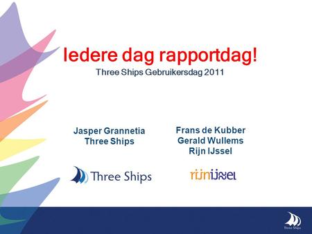 Iedere dag rapportdag! Three Ships Gebruikersdag 2011 Jasper Grannetia Three Ships Frans de Kubber Gerald Wullems Rijn IJssel.