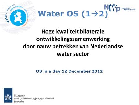 Water OS (1  2) Hoge kwaliteit bilaterale ontwikkelingssamenwerking door nauw betrekken van Nederlandse water sector OS in a day 12 December 2012.