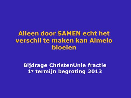 Alleen door SAMEN echt het verschil te maken kan Almelo bloeien Bijdrage ChristenUnie fractie 1 e termijn begroting 2013.