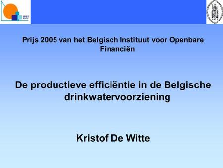Prijs 2005 van het Belgisch Instituut voor Openbare Financiën De productieve efficiëntie in de Belgische drinkwatervoorziening Kristof De Witte.