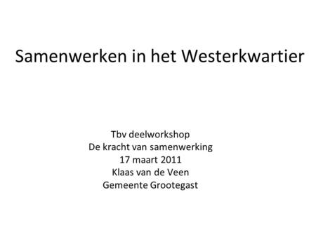 Samenwerken in het Westerkwartier Tbv deelworkshop De kracht van samenwerking 17 maart 2011 Klaas van de Veen Gemeente Grootegast.