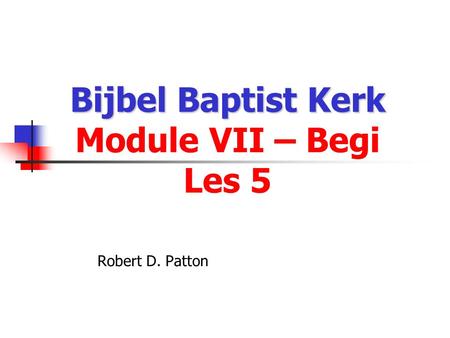 Bijbel Baptist Kerk Bijbel Baptist Kerk Module VII – Begi Les 5 Robert D. Patton.