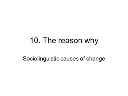 10. The reason why Sociolinguistic causes of change.