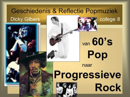 Geschiedenis & Reflectie Popmuziek Dicky Gilbers college 8 van 60’s Pop naar Progressieve Rock.