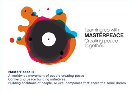 0 MasterPeace is A worldwide movement of people creating peace Connecting peace building initiatives Building coalitions of people, NGO’s, companies that.