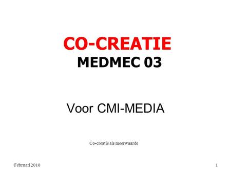 Februari 2010 Co-creatie als meerwaarde 1 Voor CMI-MEDIA CO-CREATIE MEDMEC 03.