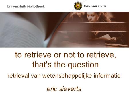 To retrieve or not to retrieve, that's the question retrieval van wetenschappelijke informatie eric sieverts.