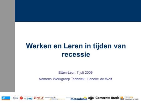 Werken en Leren in tijden van recessie Etten-Leur, 7 juli 2009 Namens Werkgroep Techniek: Lieneke de Wolf.