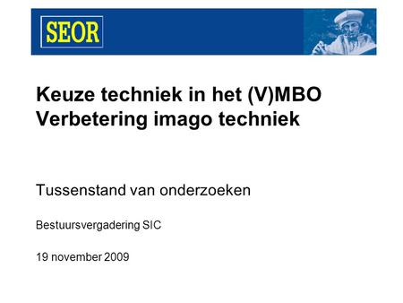 Keuze techniek in het (V)MBO Verbetering imago techniek Tussenstand van onderzoeken Bestuursvergadering SIC 19 november 2009.