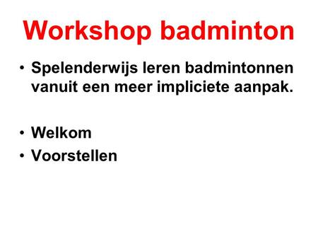 Workshop badminton Spelenderwijs leren badmintonnen vanuit een meer impliciete aanpak. Welkom Voorstellen.