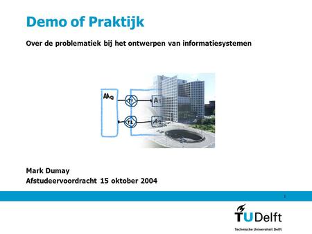 1 Demo of Praktijk Over de problematiek bij het ontwerpen van informatiesystemen Mark Dumay Afstudeervoordracht 15 oktober 2004.