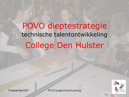 13 december 2007POVO project Noord Limburg POVO dieptestrategie technische talentontwikkeling College Den Hulster.