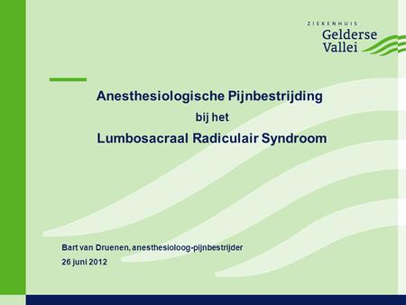 Anesthesiologische Pijnbestrijding bij het Lumbosacraal Radiculair Syndroom Bart van Druenen, anesthesioloog-pijnbestrijder 26 juni 2012.
