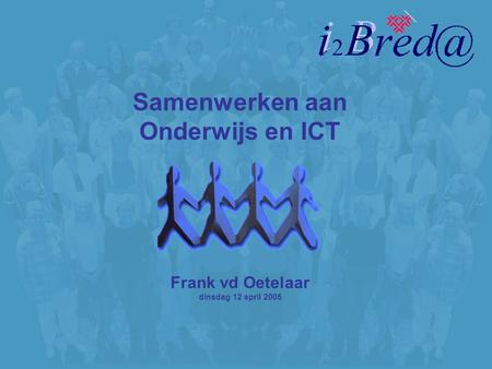 Samenwerken aan Onderwijs en ICT Frank vd Oetelaar dinsdag 12 april 2005.