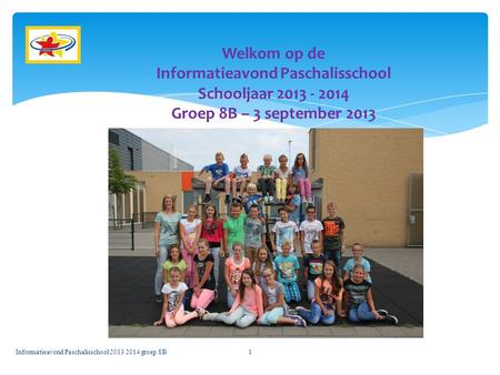 Welkom op de Informatieavond Paschalisschool Schooljaar 2013 - 2014 Groep 8B – 3 september 2013 Informatieavond Paschalisschool 2013 2014 groep 8B.