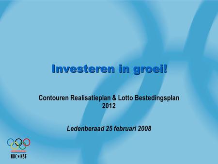 Investeren in groei! Contouren Realisatieplan & Lotto Bestedingsplan 2012 Ledenberaad 25 februari 2008.