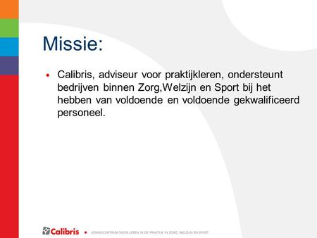 Missie: Calibris, adviseur voor praktijkleren, ondersteunt bedrijven binnen Zorg,Welzijn en Sport bij het hebben van voldoende en voldoende gekwalificeerd.