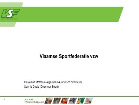 A.V. VHL 27.03.2013- Kontich 1 Vlaamse Sportfederatie vzw Geraldine Mattens (Algemeen & juridisch directeur) Sophie Cools (Directeur Sport)