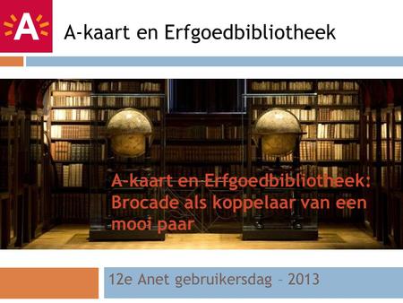 A-kaart en Erfgoedbibliotheek: Brocade als koppelaar van een mooi paar 12e Anet gebruikersdag – 2013 A-kaart en Erfgoedbibliotheek.