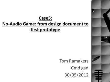 Case5: No-Audio Game: from design document to first prototype Tom Ramakers Cmd gad 30/05/2012.