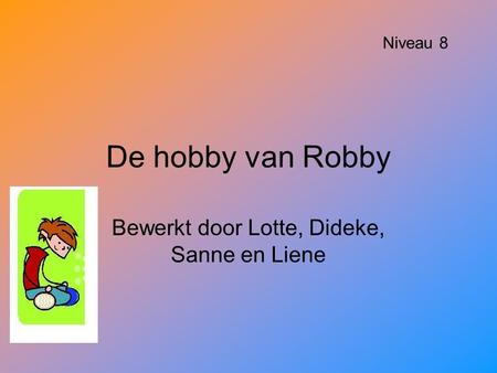 De hobby van Robby Bewerkt door Lotte, Dideke, Sanne en Liene Niveau 8.