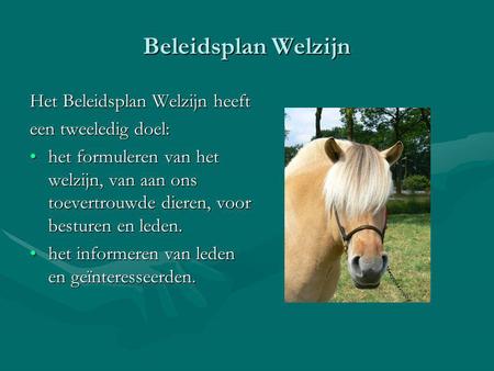 Beleidsplan Welzijn Het Beleidsplan Welzijn heeft een tweeledig doel: het formuleren van het welzijn, van aan ons toevertrouwde dieren, voor besturen en.