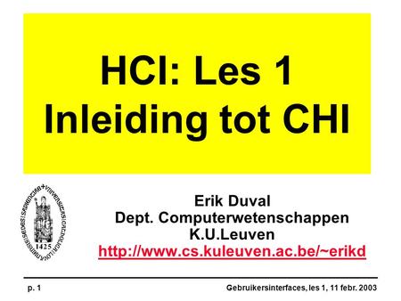 Gebruikersinterfaces, les 1, 11 febr. 2003p. 1 HCI: Les 1 Inleiding tot CHI Erik Duval Dept. Computerwetenschappen K.U.Leuven