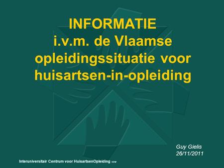 INFORMATIE i.v.m. de Vlaamse opleidingssituatie voor huisartsen-in-opleiding Guy Gielis 26/11/2011 Interuniversitair Centrum voor HuisartsenOpleiding vzw.