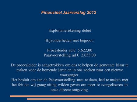 Financieel Jaarverslag 2012 Exploitatierekening debet Bijzonderheden niet begroot: Procesleider ad € 5.622,00 Paasvoorstelling ad € 2.033,00 De procesleider.