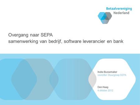 Ineke Bussemaker Den Haag voorzitter Stuurgroep SEPA 4 oktober 2012 Overgang naar SEPA samenwerking van bedrijf, software leverancier en bank.
